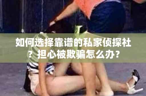 如何选择靠谱的私家侦探社？担心被欺骗怎么办？