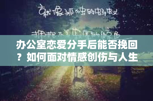 办公室恋爱分手后能否挽回？如何面对情感创伤与人生决策？