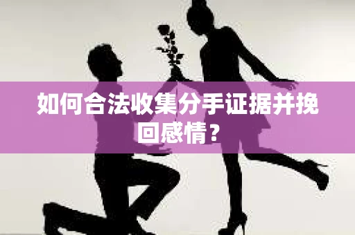 如何合法收集分手证据并挽回感情？