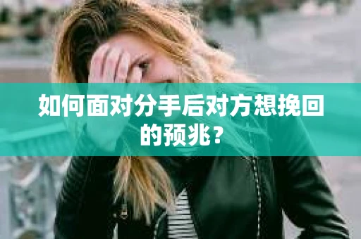 如何面对分手后对方想挽回的预兆？