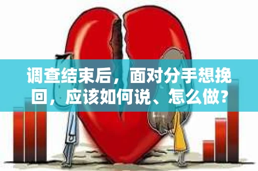 调查结束后，面对分手想挽回，应该如何说、怎么做？