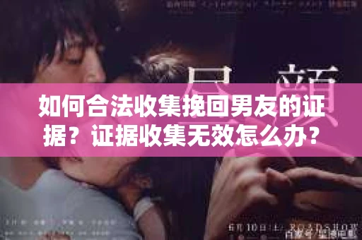 如何合法收集挽回男友的证据？证据收集无效怎么办？
