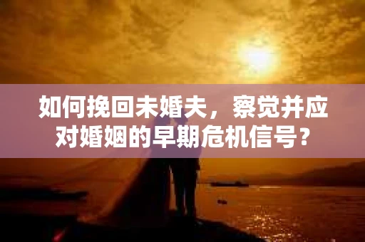 如何挽回未婚夫，察觉并应对婚姻的早期危机信号？
