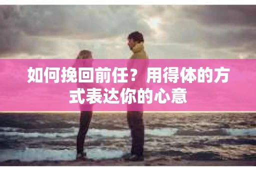 如何挽回前任？用得体的方式表达你的心意