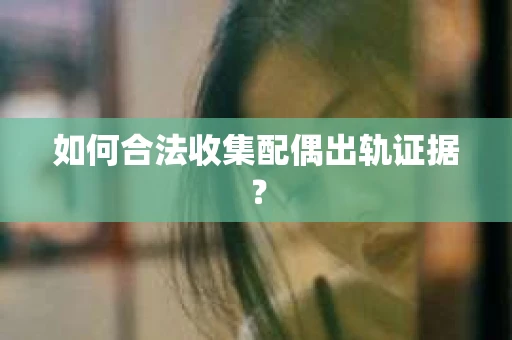 如何合法收集配偶出轨证据？