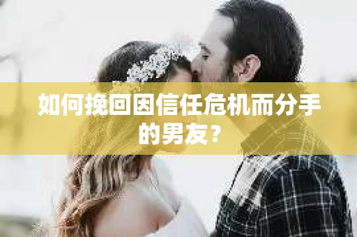 如何挽回因信任危机而分手的男友？