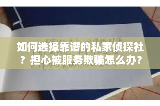 如何选择靠谱的私家侦探社？担心被服务欺骗怎么办？