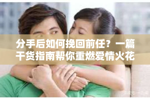 分手后如何挽回前任？一篇干货指南帮你重燃爱情火花