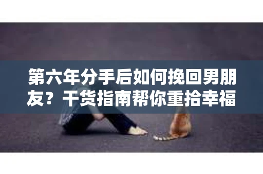 第六年分手后如何挽回男朋友？干货指南帮你重拾幸福