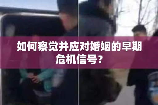如何察觉并应对婚姻的早期危机信号？