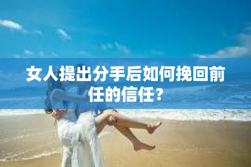女人提出分手后如何挽回前任的信任？