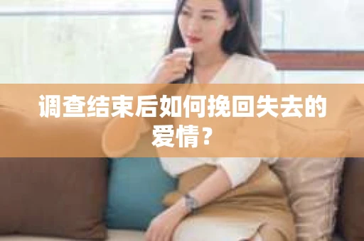 调查结束后如何挽回失去的爱情？