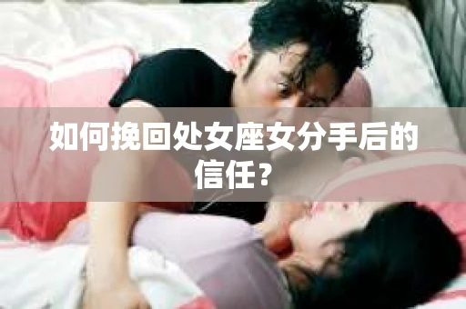 如何挽回处女座女分手后的信任？