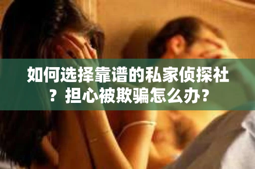 如何选择靠谱的私家侦探社？担心被欺骗怎么办？
