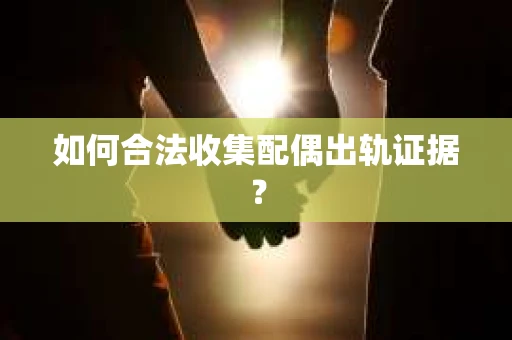 如何合法收集配偶出轨证据？