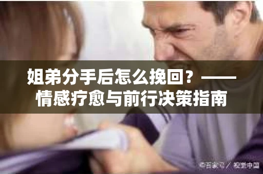 姐弟分手后怎么挽回？——情感疗愈与前行决策指南