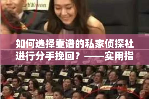 如何选择靠谱的私家侦探社进行分手挽回？——实用指南与避坑攻略