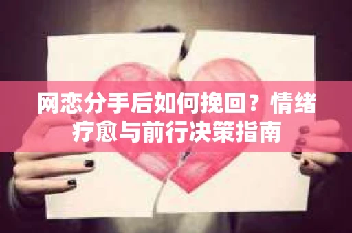 网恋分手后如何挽回？情绪疗愈与前行决策指南