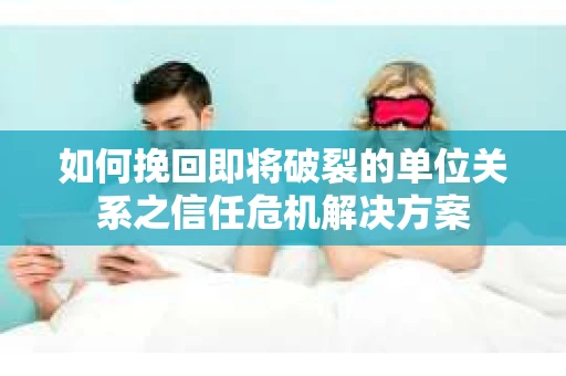 如何挽回即将破裂的单位关系之信任危机解决方案
