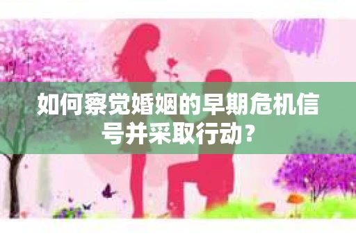 如何察觉婚姻的早期危机信号并采取行动？