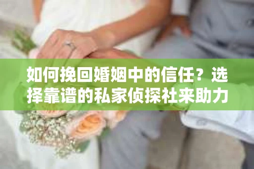 如何挽回婚姻中的信任？选择靠谱的私家侦探社来助力