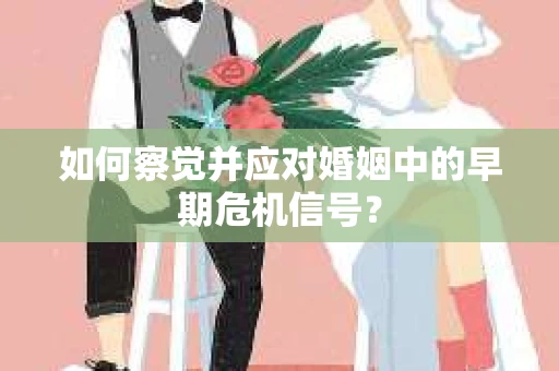 如何察觉并应对婚姻中的早期危机信号？