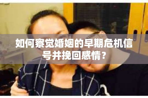 如何察觉婚姻的早期危机信号并挽回感情？