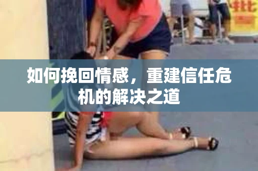 如何挽回情感，重建信任危机的解决之道