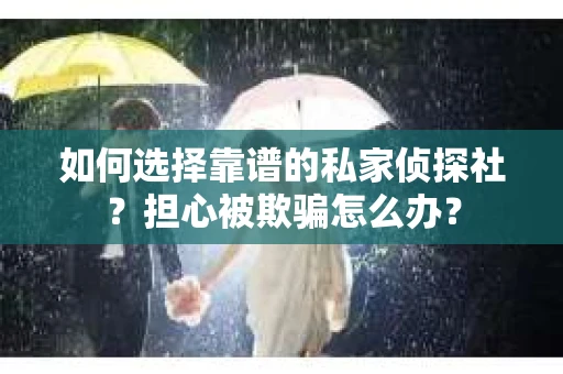 如何选择靠谱的私家侦探社？担心被欺骗怎么办？