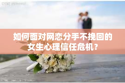 如何面对网恋分手不挽回的女生心理信任危机？