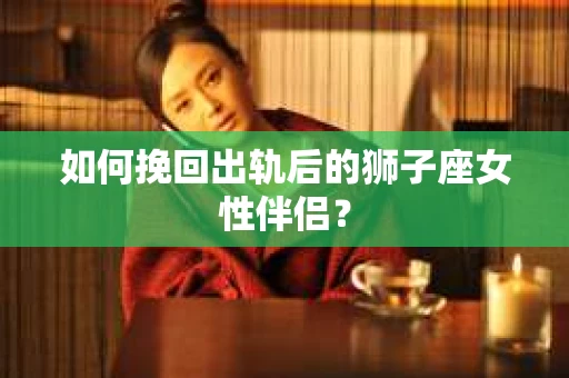 如何挽回出轨后的狮子座女性伴侣？