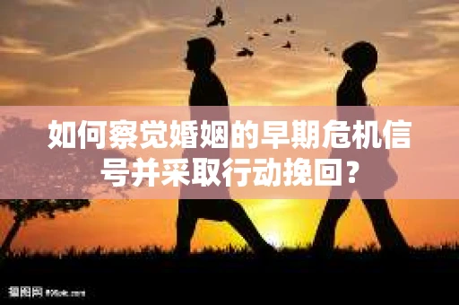 如何察觉婚姻的早期危机信号并采取行动挽回？