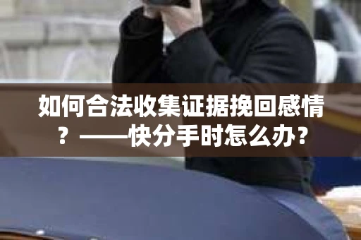 如何合法收集证据挽回感情？——快分手时怎么办？