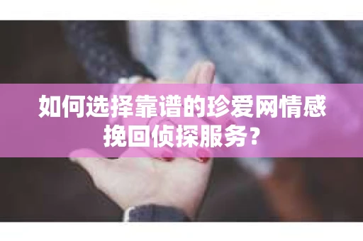如何选择靠谱的珍爱网情感挽回侦探服务？