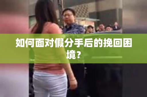 如何面对假分手后的挽回困境？