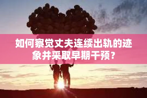 如何察觉丈夫连续出轨的迹象并采取早期干预？