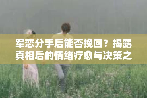 军恋分手后能否挽回？揭露真相后的情绪疗愈与决策之路