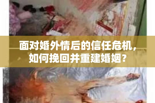 面对婚外情后的信任危机，如何挽回并重建婚姻？