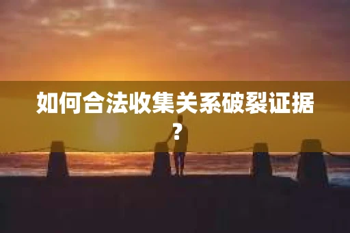 如何合法收集关系破裂证据？