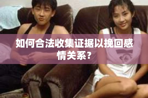 如何合法收集证据以挽回感情关系？