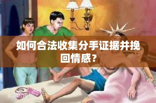 如何合法收集分手证据并挽回情感？