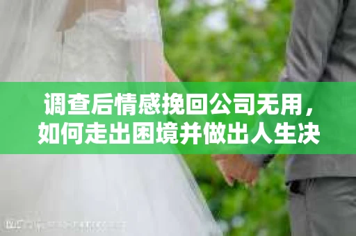 调查后情感挽回公司无用，如何走出困境并做出人生决策？