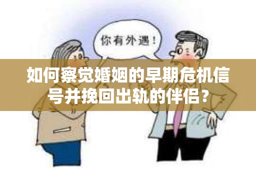 如何察觉婚姻的早期危机信号并挽回出轨的伴侣？