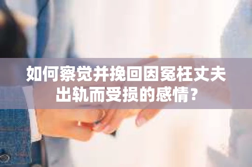 如何察觉并挽回因冤枉丈夫出轨而受损的感情？