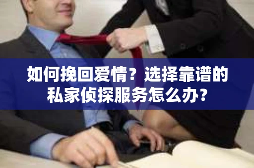 如何挽回爱情？选择靠谱的私家侦探服务怎么办？