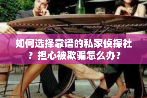 如何选择靠谱的私家侦探社？担心被欺骗怎么办？