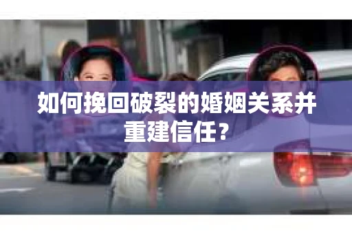 如何挽回破裂的婚姻关系并重建信任？