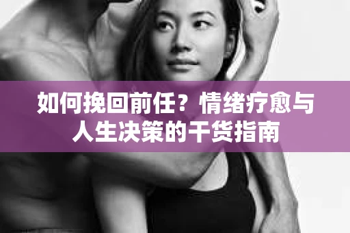 如何挽回前任？情绪疗愈与人生决策的干货指南