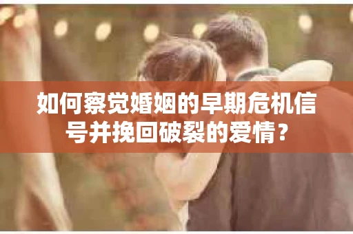 如何察觉婚姻的早期危机信号并挽回破裂的爱情？