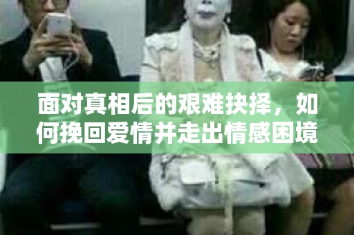 面对真相后的艰难抉择，如何挽回爱情并走出情感困境？